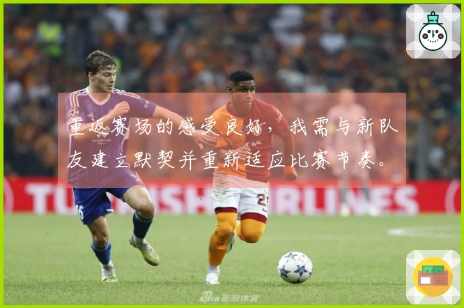 重返赛场的感受良好，我需与新队友建立默契并重新适应比赛节奏。