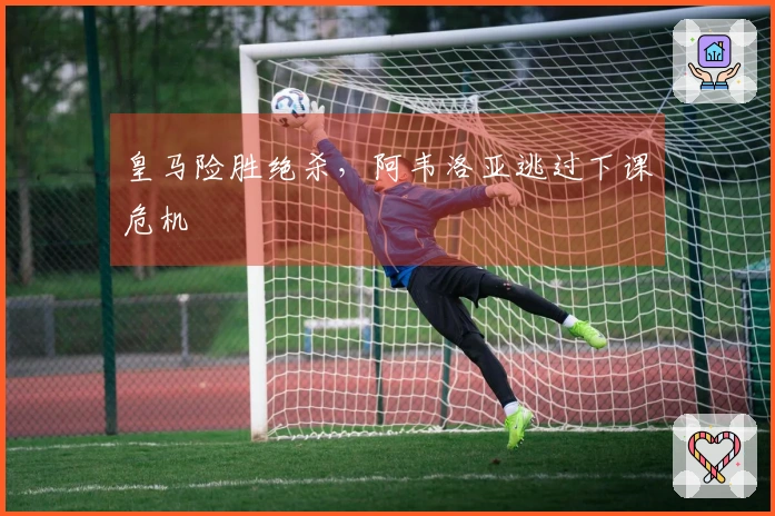 皇马险胜绝杀，阿韦洛亚逃过下课危机