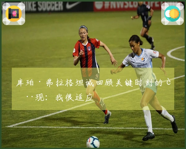 库珀·弗拉格坦诚回顾关键时刻的表现：我很适应