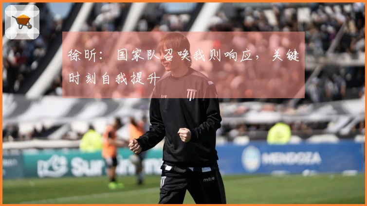 徐昕：国家队召唤我则响应，关键时刻自我提升