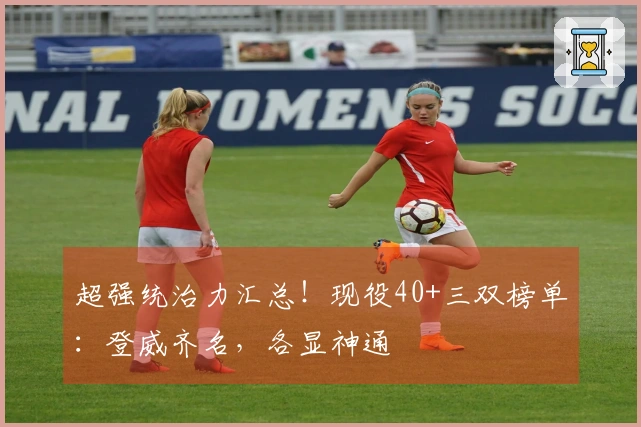 超强统治力汇总！现役40+三双榜单：登威齐名，各显神通