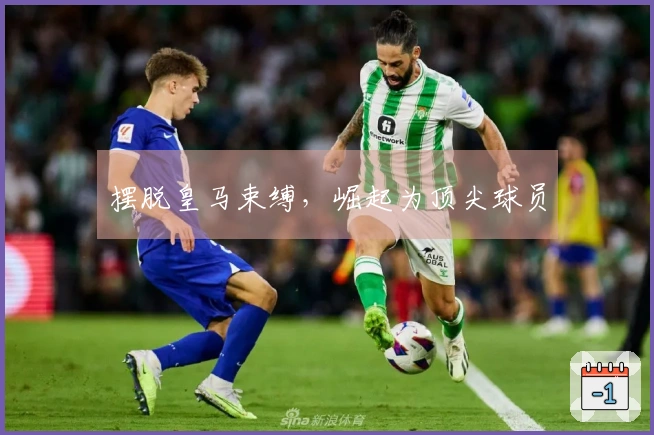 摆脱皇马束缚，崛起为顶尖球员