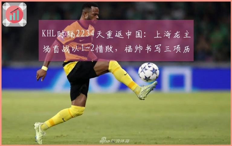 KHL时隔2234天重返中国：上海龙主场首战以1-2惜败，福帅书写三项历史