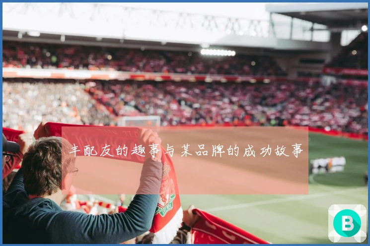 丰配友的趣事与某品牌的成功故事