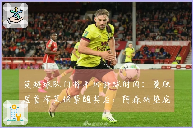 英超球队门将平均持球时间：曼联居首布莱顿紧随其后，阿森纳垫底