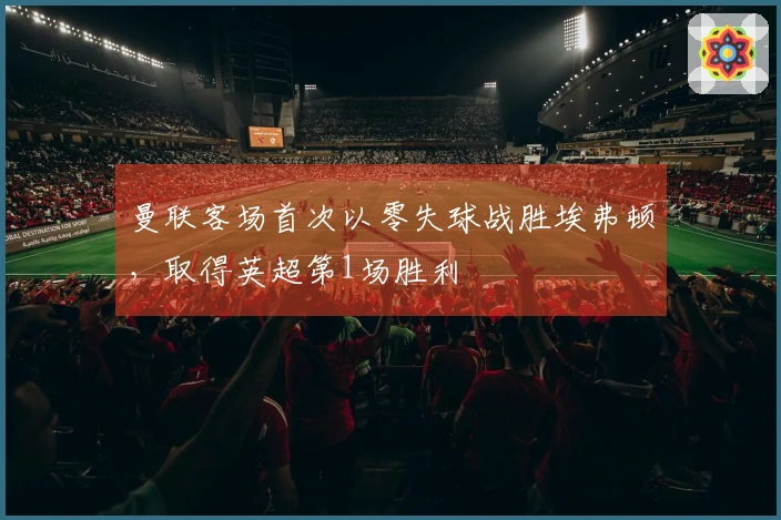 曼联客场首次以零失球战胜埃弗顿，取得英超第1场胜利