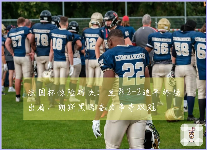 法国杯惊险对决:里昂2-2追平终场出局,朗斯黑马奋力争夺双冠