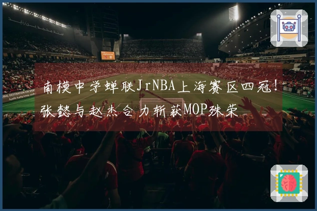 南模中学蝉联JrNBA上海赛区四冠！张懿与赵杰合力斩获MOP殊荣
