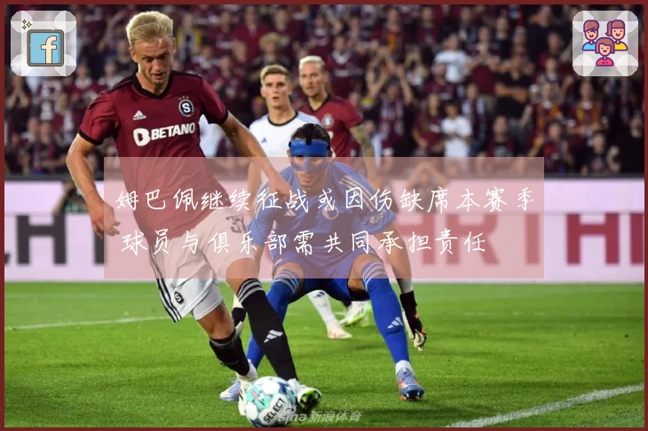 姆巴佩继续征战或因伤缺席本赛季 球员与俱乐部需共同承担责任