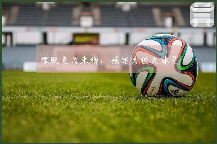 摆脱皇马束缚，崛起为顶尖球员