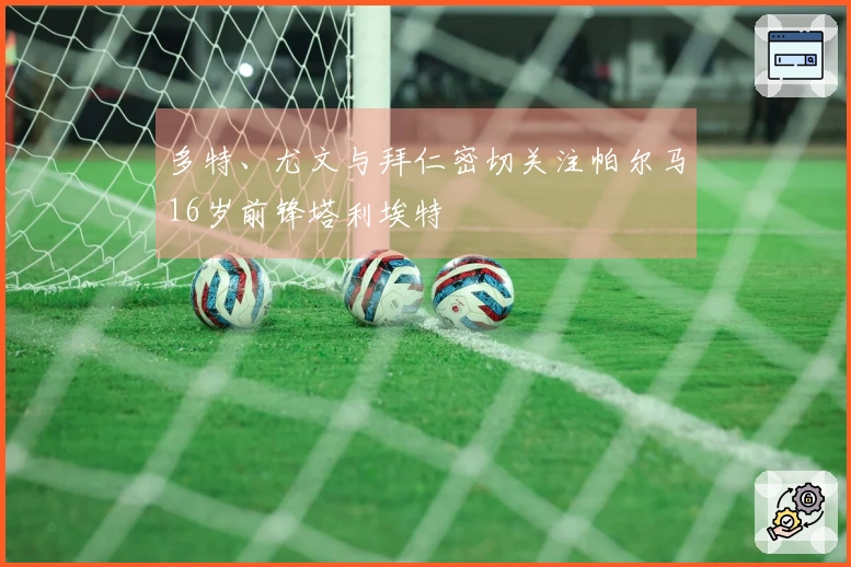 多特、尤文与拜仁密切关注帕尔马16岁前锋塔利埃特