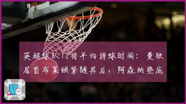 英超球队门将平均持球时间：曼联居首布莱顿紧随其后，阿森纳垫底