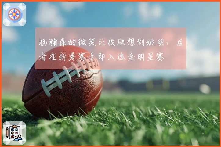 杨瀚森的微笑让我联想到姚明，后者在新秀赛季即入选全明星赛