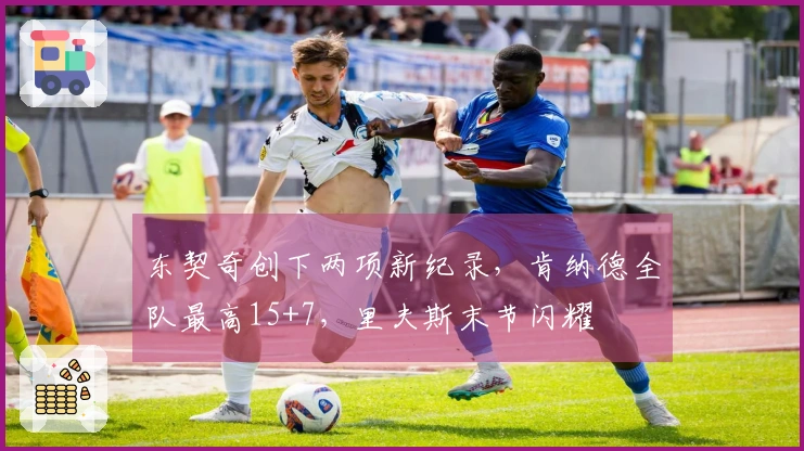 东契奇创下两项新纪录，肯纳德全队最高15+7，里夫斯末节闪耀