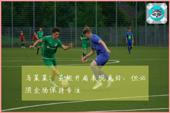 马莱莱：虽然开局表现良好，但必须全场保持专注