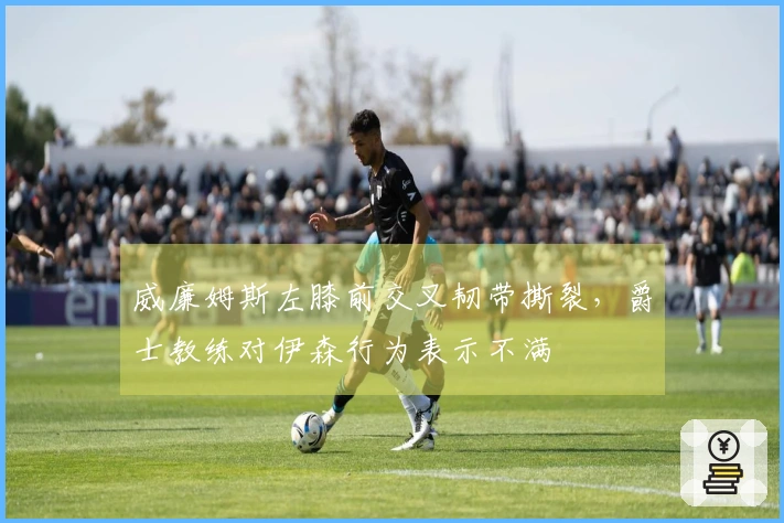 威廉姆斯左膝前交叉韧带撕裂，爵士教练对伊森行为表示不满