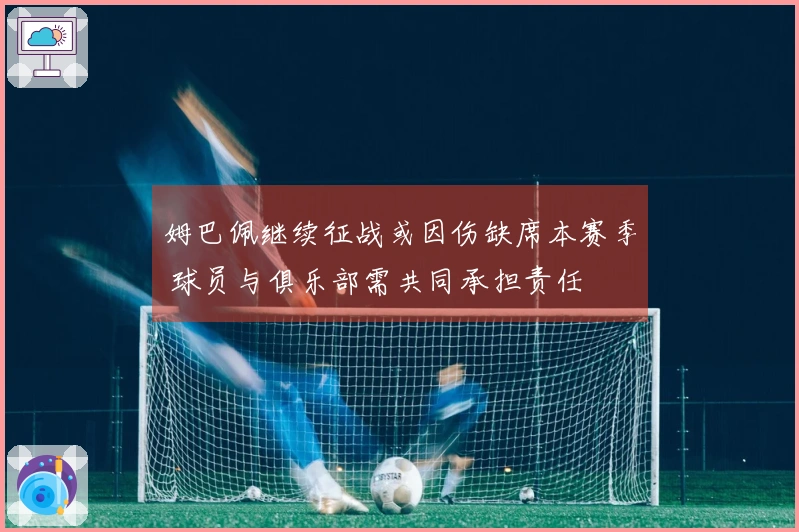 姆巴佩继续征战或因伤缺席本赛季 球员与俱乐部需共同承担责任