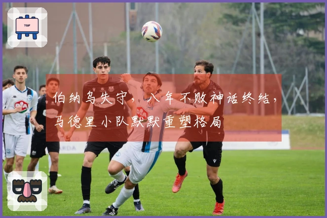 伯纳乌失守，八年不败神话终结，马德里小队默默重塑格局