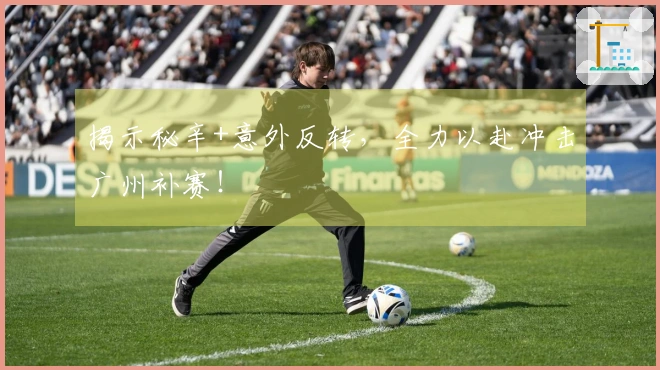 揭示秘辛+意外反转，全力以赴冲击广州补赛！