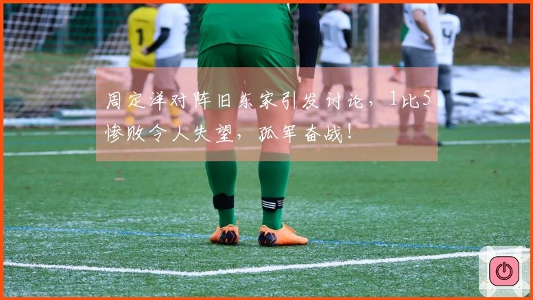 周定洋对阵旧东家引发讨论，1比5惨败令人失望，孤军奋战！