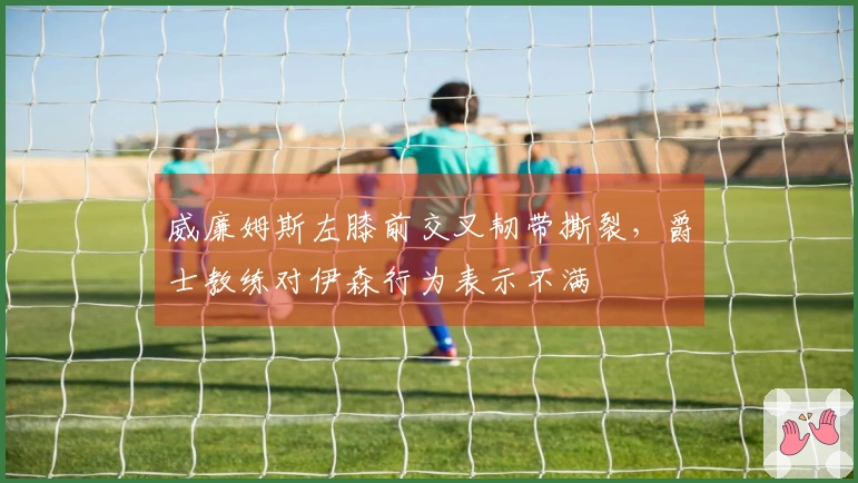 威廉姆斯左膝前交叉韧带撕裂，爵士教练对伊森行为表示不满