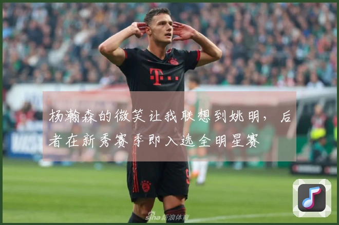 杨瀚森的微笑让我联想到姚明，后者在新秀赛季即入选全明星赛