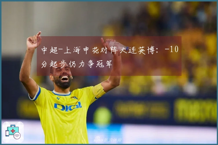 中超-上海申花对阵大连英博：-10分起步仍力争冠军