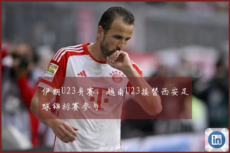 伊朗U23弃赛，越南U23接替西安足球锦标赛参与