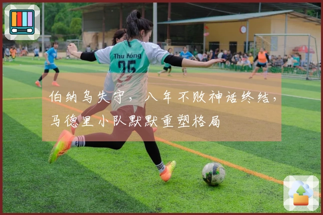 伯纳乌失守，八年不败神话终结，马德里小队默默重塑格局