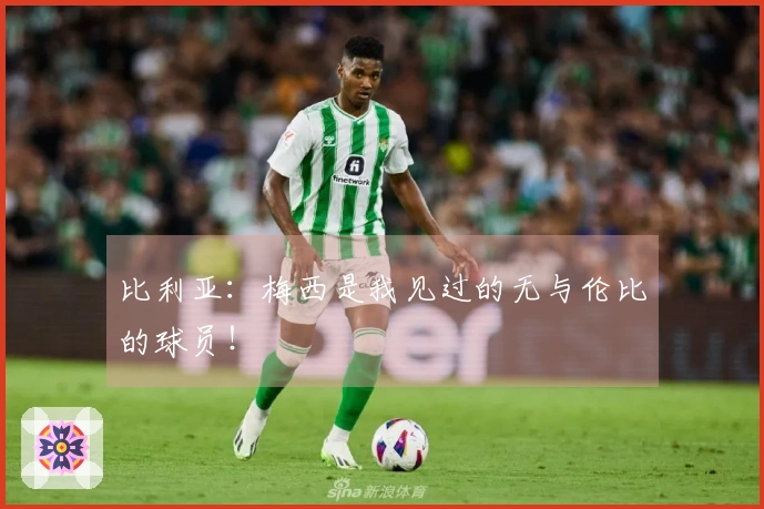 比利亚：梅西是我见过的无与伦比的球员！