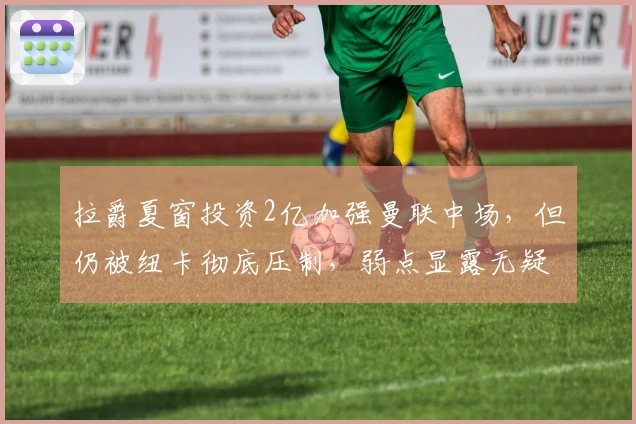 拉爵夏窗投资2亿加强曼联中场，但仍被纽卡彻底压制，弱点显露无疑