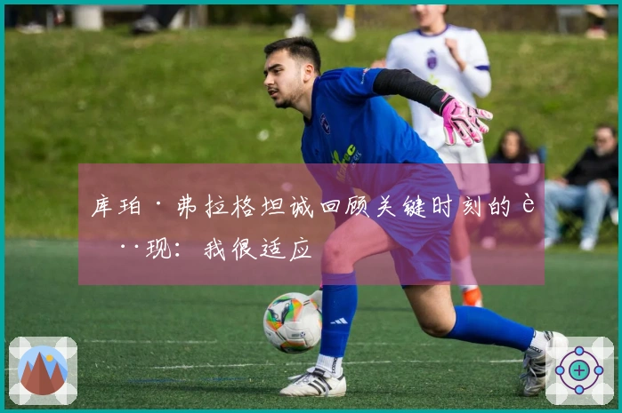 库珀·弗拉格坦诚回顾关键时刻的表现：我很适应