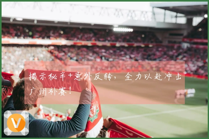 揭示秘辛+意外反转，全力以赴冲击广州补赛！