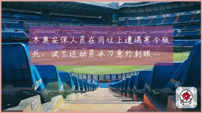 冬奥安保人员在岗位上遭遇寒冷致死，波兰运动员冰刀意外刺眼…
