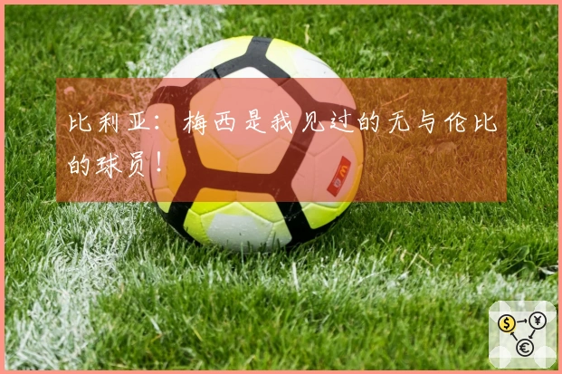 比利亚：梅西是我见过的无与伦比的球员！