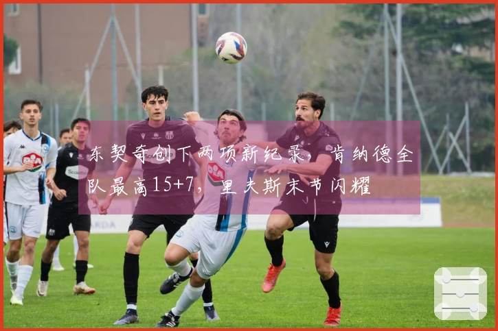 东契奇创下两项新纪录，肯纳德全队最高15+7，里夫斯末节闪耀
