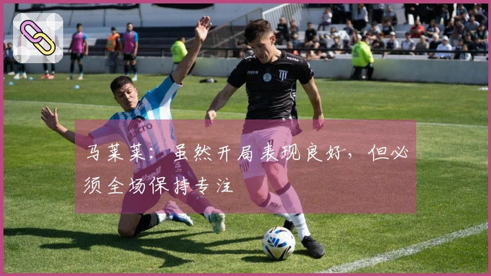 马莱莱：虽然开局表现良好，但必须全场保持专注