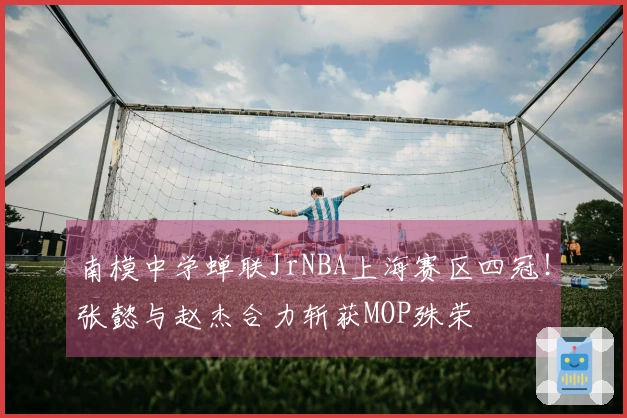南模中学蝉联JrNBA上海赛区四冠！张懿与赵杰合力斩获MOP殊荣