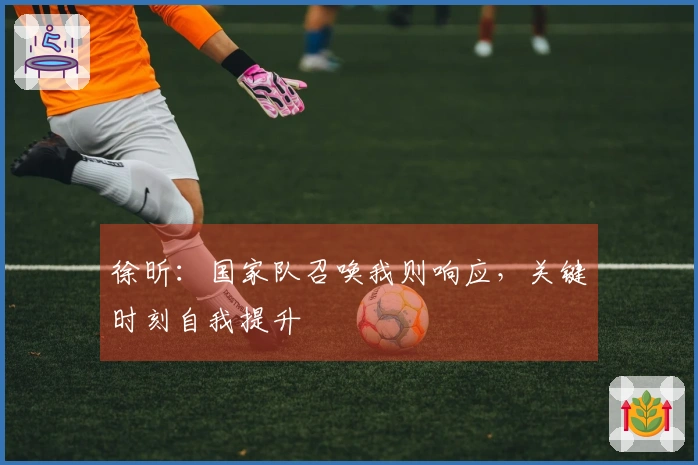 徐昕：国家队召唤我则响应，关键时刻自我提升